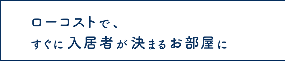 ローコストで、すぐに入居者が決まるお部屋に