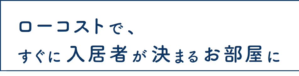 ローコストで、すぐに入居者が決まるお部屋に